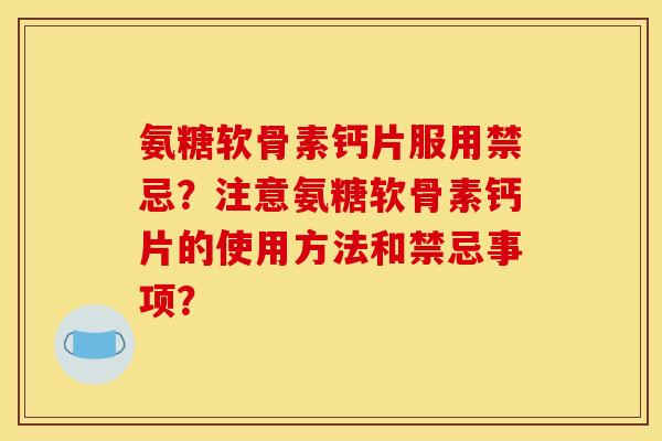 氨糖软骨素钙片服用禁忌？注意氨糖软骨素钙片的使用方法和禁忌事项？