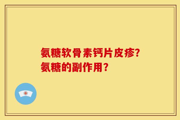 氨糖软骨素钙片皮疹？氨糖的副作用？