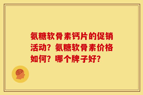 氨糖软骨素钙片的促销活动？氨糖软骨素价格如何？哪个牌子好？