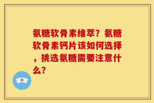 氨糖软骨素维萃？氨糖软骨素钙片该如何选择，挑选氨糖需要注意什么？