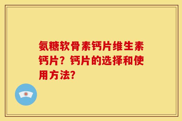 氨糖软骨素钙片维生素钙片？钙片的选择和使用方法？