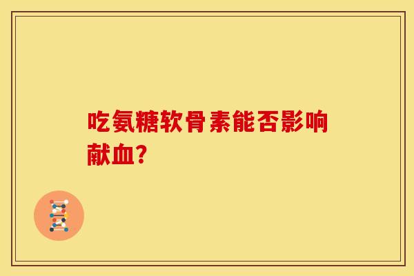 吃氨糖软骨素能否影响献血？