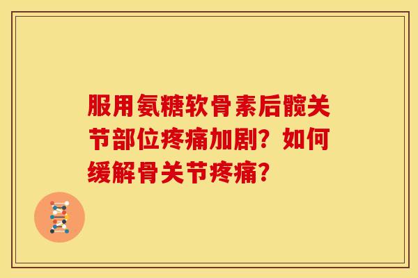 服用氨糖软骨素后髋关节部位疼痛加剧？如何缓解骨关节疼痛？