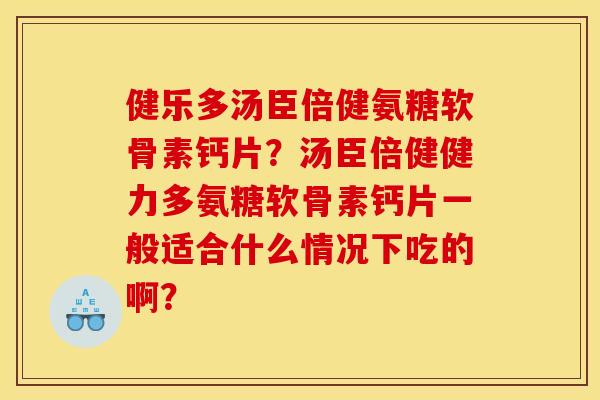 健乐多汤臣倍健氨糖软骨素钙片？汤臣倍健健力多氨糖软骨素钙片一般适合什么情况下吃的啊？