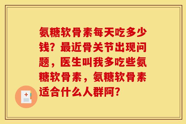 氨糖软骨素每天吃多少钱？最近骨关节出现问题，医生叫我多吃些氨糖软骨素，氨糖软骨素适合什么人群阿？