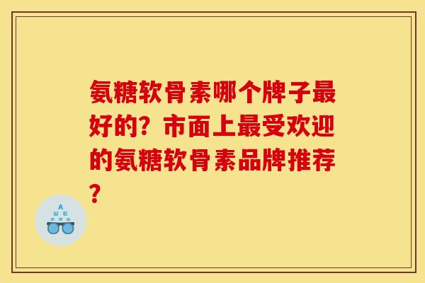 氨糖软骨素哪个牌子最好的？市面上最受欢迎的氨糖软骨素品牌推荐？