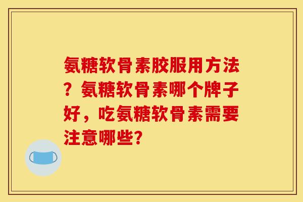 氨糖软骨素胶服用方法？氨糖软骨素哪个牌子好，吃氨糖软骨素需要注意哪些？