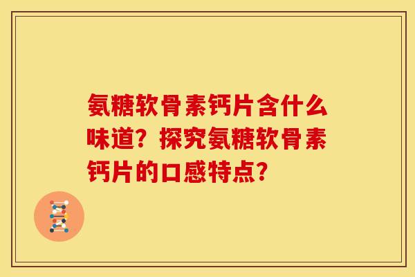 氨糖软骨素钙片含什么味道？探究氨糖软骨素钙片的口感特点？