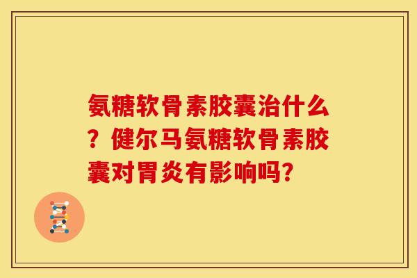 氨糖软骨素胶囊治什么？健尔马氨糖软骨素胶囊对胃炎有影响吗？