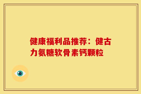 健康福利品推荐：健古力氨糖软骨素钙颗粒