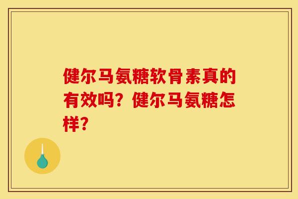 健尔马氨糖软骨素真的有效吗？健尔马氨糖怎样？