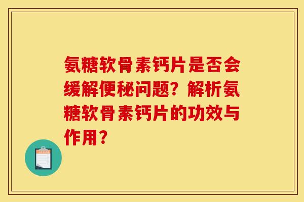 氨糖软骨素钙片是否会缓解便秘问题？解析氨糖软骨素钙片的功效与作用？