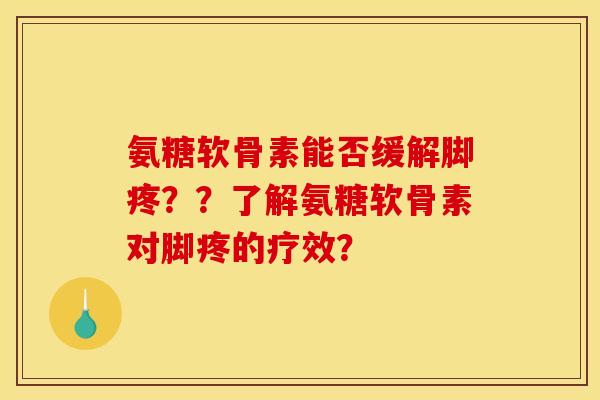 氨糖软骨素能否缓解脚疼？？了解氨糖软骨素对脚疼的疗效？