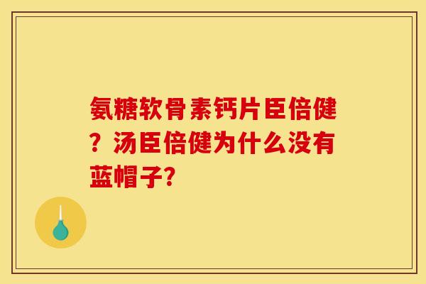 氨糖软骨素钙片臣倍健？汤臣倍健为什么没有蓝帽子？