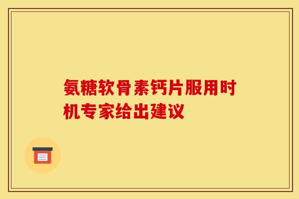 氨糖软骨素钙片服用时机专家给出建议