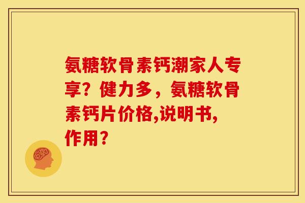 氨糖软骨素钙潮家人专享？健力多，氨糖软骨素钙片价格,说明书,作用？