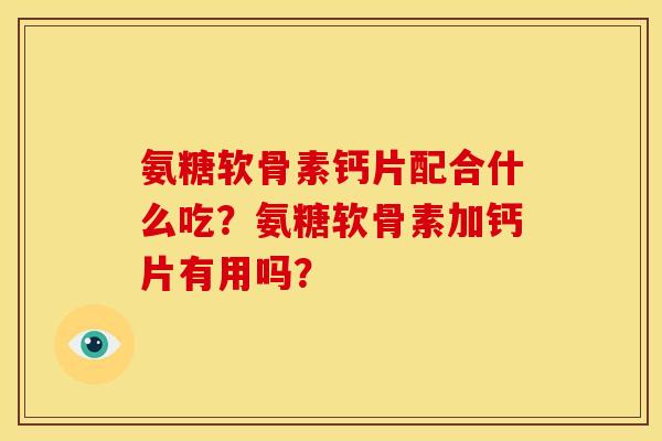 氨糖软骨素钙片配合什么吃？氨糖软骨素加钙片有用吗？