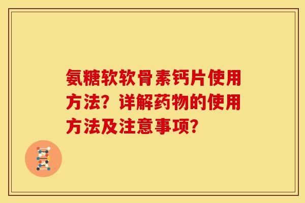 氨糖软软骨素钙片使用方法？详解药物的使用方法及注意事项？