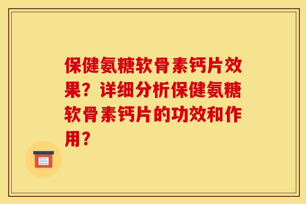 保健氨糖软骨素钙片效果？详细分析保健氨糖软骨素钙片的功效和作用？