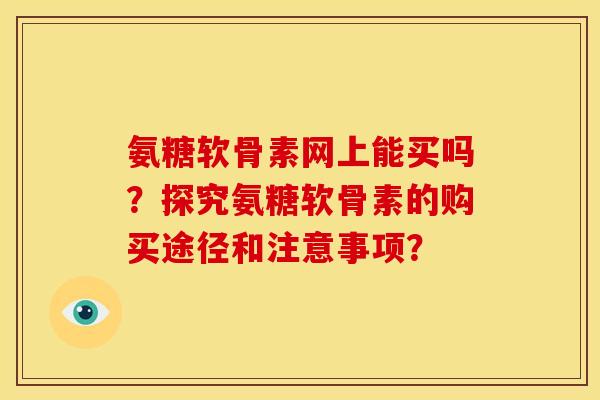 氨糖软骨素网上能买吗？探究氨糖软骨素的购买途径和注意事项？