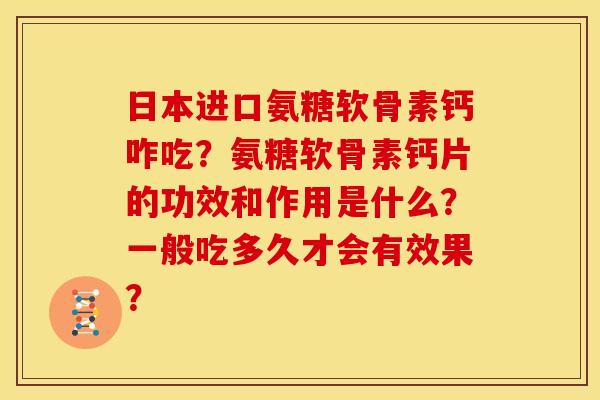 日本进口氨糖软骨素钙咋吃？氨糖软骨素钙片的功效和作用是什么？一般吃多久才会有效果？
