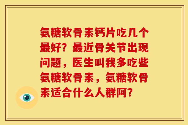 氨糖软骨素钙片吃几个最好？最近骨关节出现问题，医生叫我多吃些氨糖软骨素，氨糖软骨素适合什么人群阿？