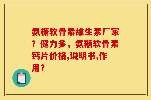 氨糖软骨素维生素厂家？健力多，氨糖软骨素钙片价格,说明书,作用？