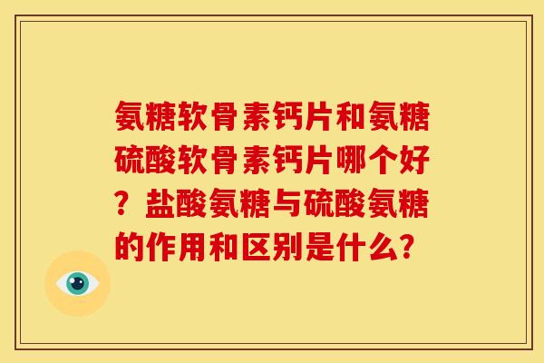 氨糖软骨素钙片和氨糖硫酸软骨素钙片哪个好？盐酸氨糖与硫酸氨糖的作用和区别是什么？