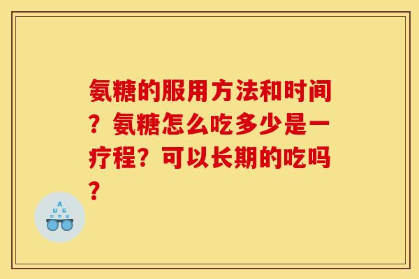 氨糖的服用方法和时间？氨糖怎么吃多少是一疗程？可以长期的吃吗？
