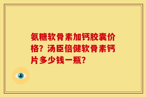 氨糖软骨素加钙胶囊价格？汤臣倍健软骨素钙片多少钱一瓶？