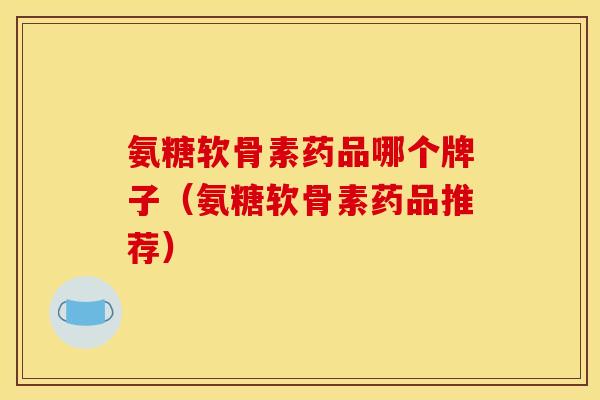 氨糖软骨素药品哪个牌子（氨糖软骨素药品推荐）