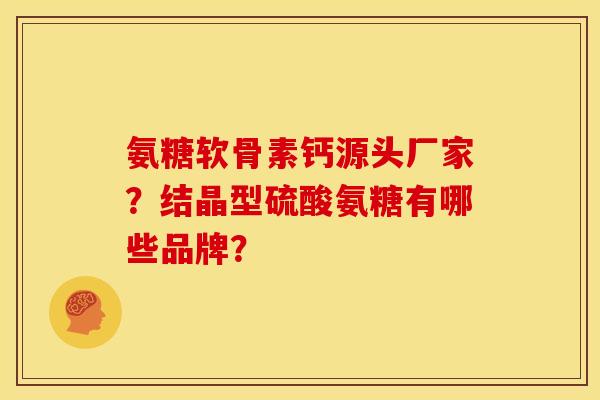 氨糖软骨素钙源头厂家？结晶型硫酸氨糖有哪些品牌？