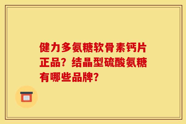 健力多氨糖软骨素钙片正品？结晶型硫酸氨糖有哪些品牌？