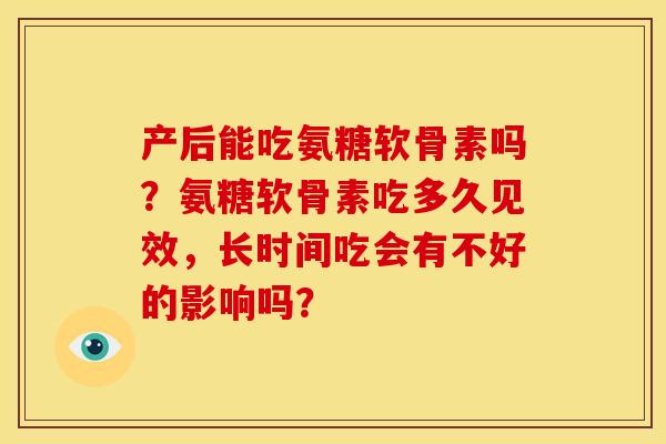 产后能吃氨糖软骨素吗？氨糖软骨素吃多久见效，长时间吃会有不好的影响吗？