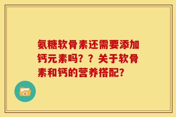 氨糖软骨素还需要添加钙元素吗？？关于软骨素和钙的营养搭配？