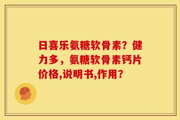 日喜乐氨糖软骨素？健力多，氨糖软骨素钙片价格,说明书,作用？