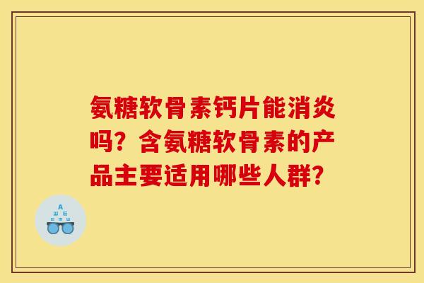 氨糖软骨素钙片能消炎吗？含氨糖软骨素的产品主要适用哪些人群？