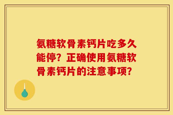 氨糖软骨素钙片吃多久能停？正确使用氨糖软骨素钙片的注意事项？