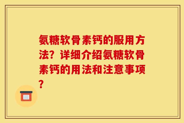 氨糖软骨素钙的服用方法？详细介绍氨糖软骨素钙的用法和注意事项？