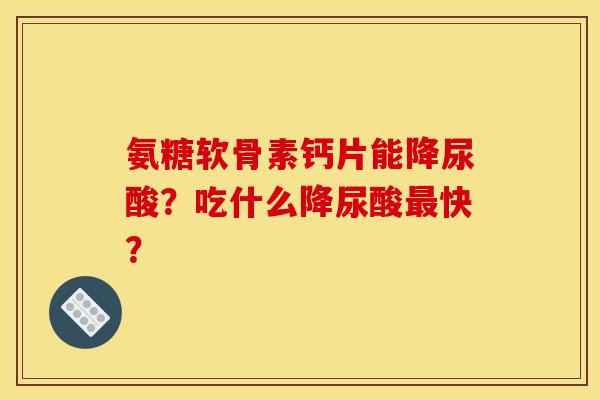 氨糖软骨素钙片能降尿酸？吃什么降尿酸最快？