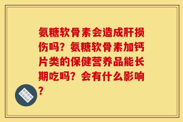 氨糖软骨素会造成肝损伤吗？氨糖软骨素加钙片类的保健营养品能长期吃吗？会有什么影响？