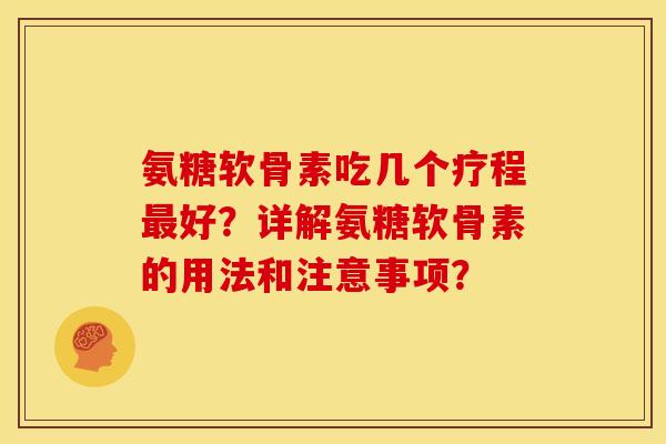 氨糖软骨素吃几个疗程最好？详解氨糖软骨素的用法和注意事项？