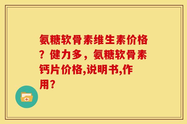 氨糖软骨素维生素价格？健力多，氨糖软骨素钙片价格,说明书,作用？