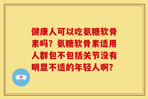 健康人可以吃氨糖软骨素吗？氨糖软骨素适用人群包不包括关节没有明显不适的年轻人啊？