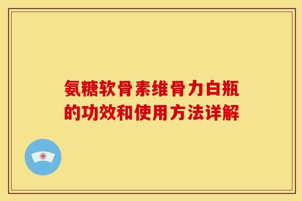 氨糖软骨素维骨力白瓶的功效和使用方法详解