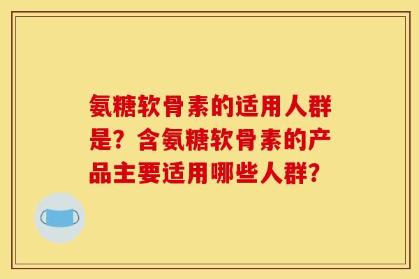 氨糖软骨素的适用人群是？含氨糖软骨素的产品主要适用哪些人群？