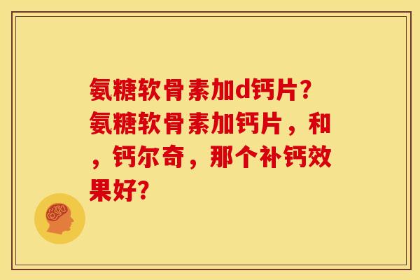 氨糖软骨素加d钙片？氨糖软骨素加钙片，和，钙尔奇，那个补钙效果好？