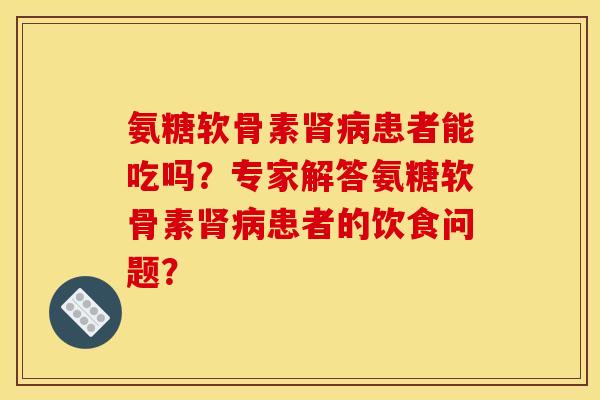 氨糖软骨素肾病患者能吃吗？专家解答氨糖软骨素肾病患者的饮食问题？