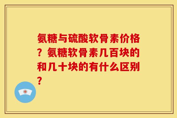 氨糖与硫酸软骨素价格？氨糖软骨素几百块的和几十块的有什么区别？