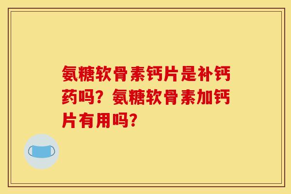 氨糖软骨素钙片是补钙药吗？氨糖软骨素加钙片有用吗？